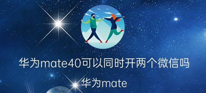 华为mate40可以同时开两个微信吗 华为mate 40可以双桌面吗？